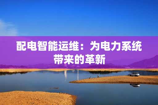 配電智能運維：為電力系統帶來的革新