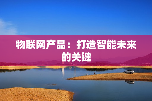 物聯(lián)網(wǎng)產(chǎn)品：打造智能未來的關(guān)鍵