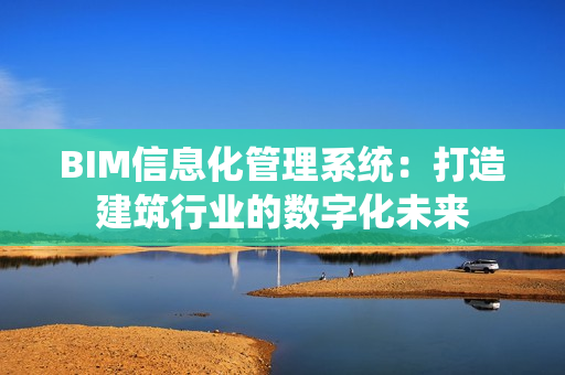 BIM信息化管理系統：打造建筑行業的數字化未來