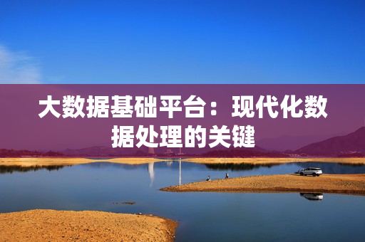 大數據基礎平臺：現代化數據處理的關鍵