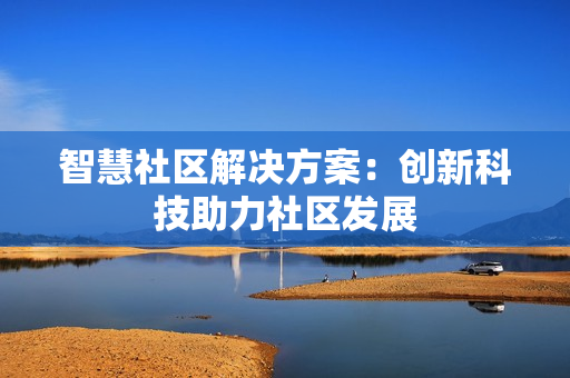 智慧社區(qū)解決方案：創(chuàng)新科技助力社區(qū)發(fā)展