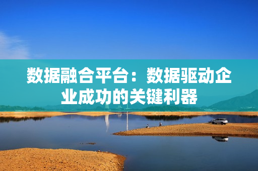 數據融合平臺：數據驅動企業成功的關鍵利器