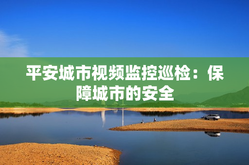平安城市視頻監控巡檢：保障城市的安全