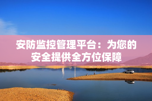 安防監控管理平臺：為您的安全提供全方位保障