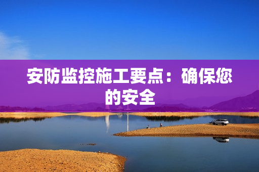 安防監(jiān)控施工要點：確保您的安全