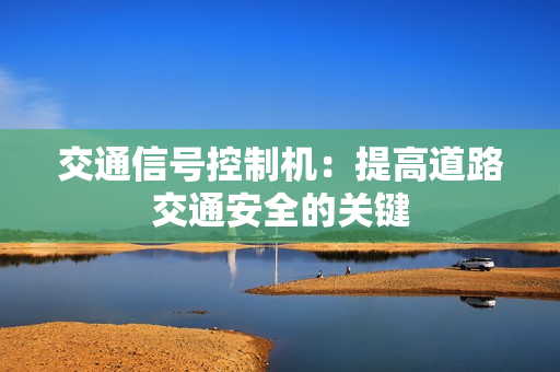 交通信號(hào)控制機(jī)：提高道路交通安全的關(guān)鍵