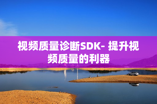 視頻質(zhì)量診斷SDK- 提升視頻質(zhì)量的利器