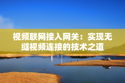 視頻聯網接入網關：實現無縫視頻連接的技術之道
