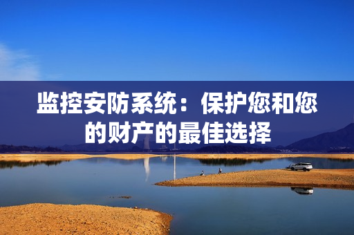 監控安防系統：保護您和您的財產的最佳選擇