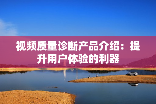 視頻質(zhì)量診斷產(chǎn)品介紹：提升用戶體驗(yàn)的利器
