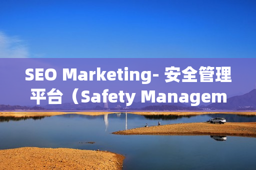 SEO Marketing- 安全管理平臺（Safety Management Platform）的重要性和優(yōu)勢