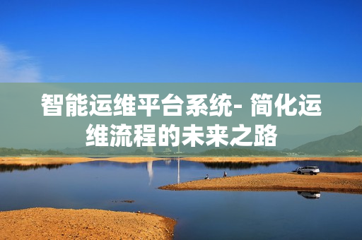 智能運維平臺系統- 簡化運維流程的未來之路