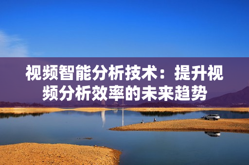 視頻智能分析技術：提升視頻分析效率的未來趨勢