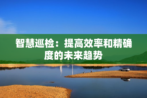 智慧巡檢：提高效率和精確度的未來(lái)趨勢(shì)