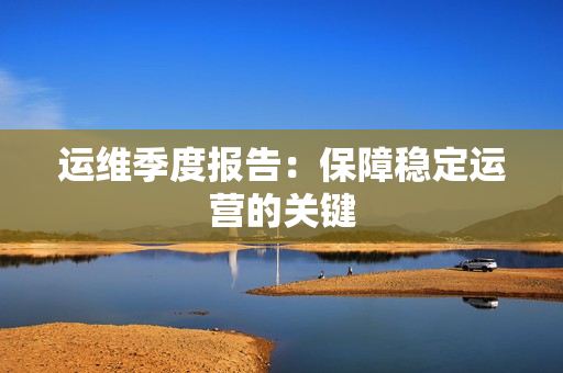 運維季度報告：保障穩定運營的關鍵