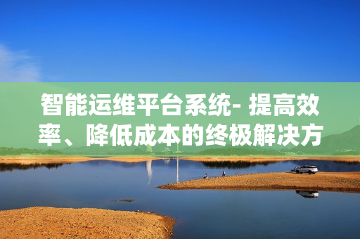智能運維平臺系統- 提高效率、降低成本的終極解決方案