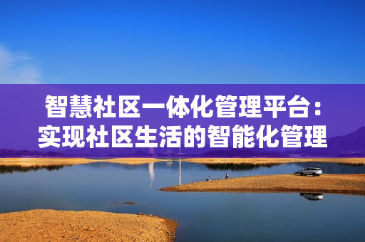 智慧社區一體化管理平臺：實現社區生活的智能化管理