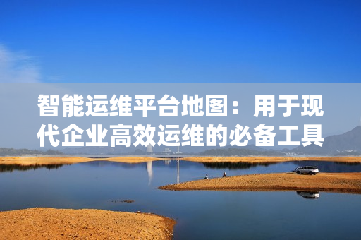 智能運維平臺地圖：用于現代企業高效運維的必備工具
