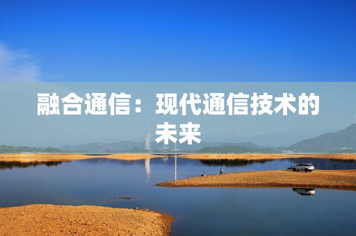 融合通信：現(xiàn)代通信技術的未來