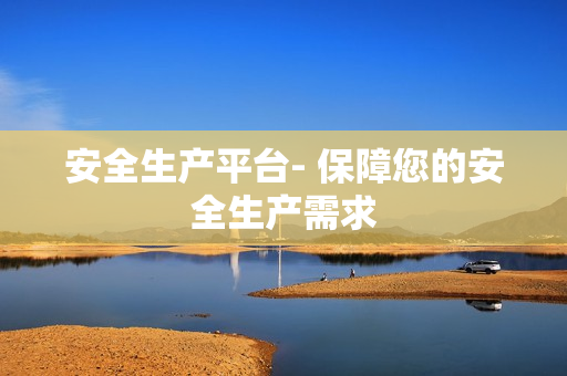 安全生產平臺- 保障您的安全生產需求