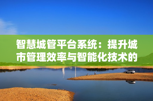 智慧城管平臺系統：提升城市管理效率與智能化技術的結合