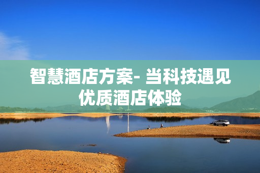 智慧酒店方案- 當(dāng)科技遇見優(yōu)質(zhì)酒店體驗