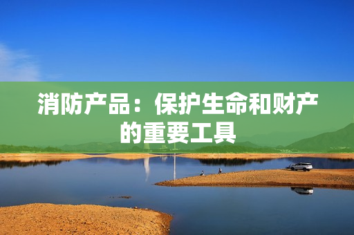 消防產(chǎn)品：保護(hù)生命和財產(chǎn)的重要工具
