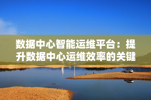 數據中心智能運維平臺：提升數據中心運維效率的關鍵