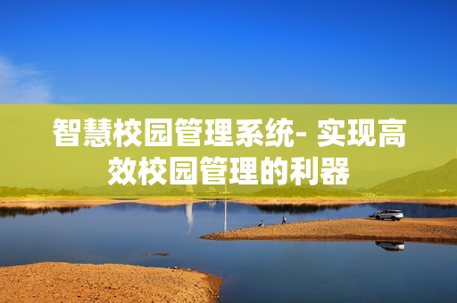 智慧校園管理系統(tǒng)- 實現(xiàn)高效校園管理的利器
