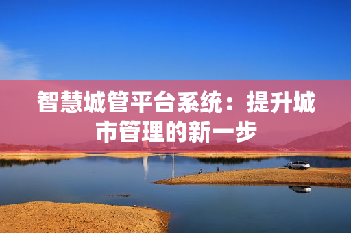 智慧城管平臺(tái)系統(tǒng)：提升城市管理的新一步