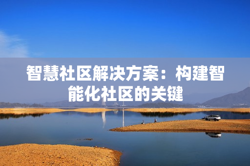智慧社區解決方案：構建智能化社區的關鍵