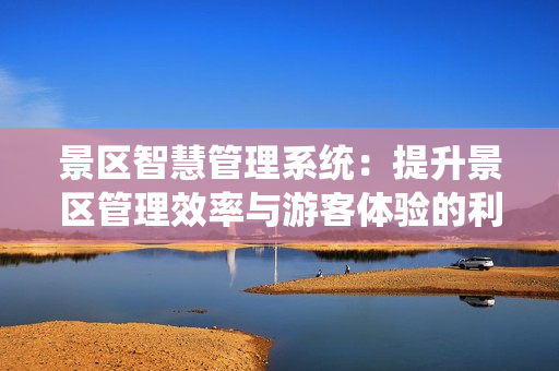 景區(qū)智慧管理系統(tǒng)：提升景區(qū)管理效率與游客體驗的利器