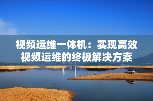 視頻運維一體機：實現高效視頻運維的終極解決方案