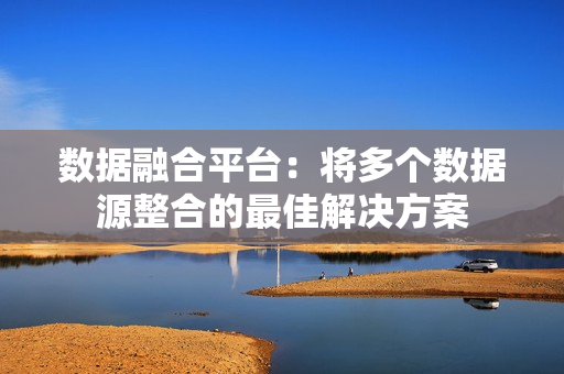 數(shù)據(jù)融合平臺：將多個數(shù)據(jù)源整合的最佳解決方案