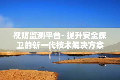 視防監(jiān)測平臺- 提升安全保衛(wèi)的新一代技術(shù)解決方案