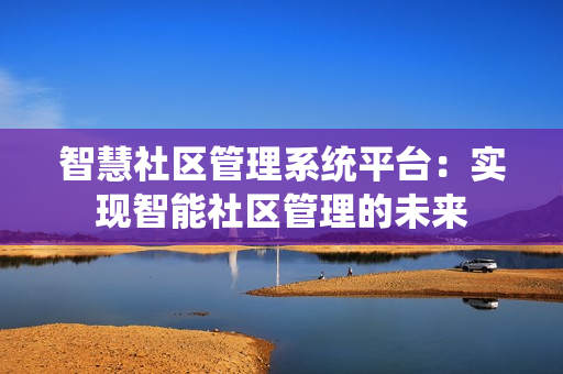 智慧社區(qū)管理系統(tǒng)平臺：實現(xiàn)智能社區(qū)管理的未來