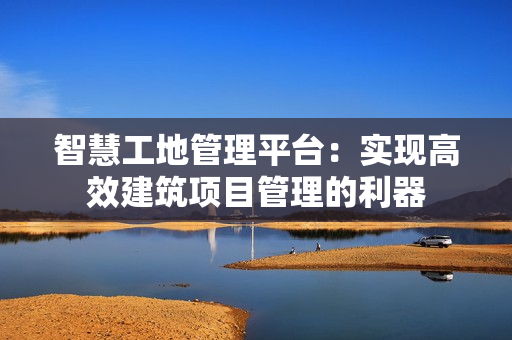 智慧工地管理平臺：實現高效建筑項目管理的利器