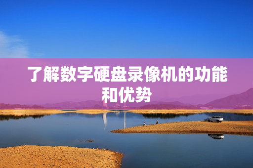 了解數(shù)字硬盤錄像機(jī)的功能和優(yōu)勢
