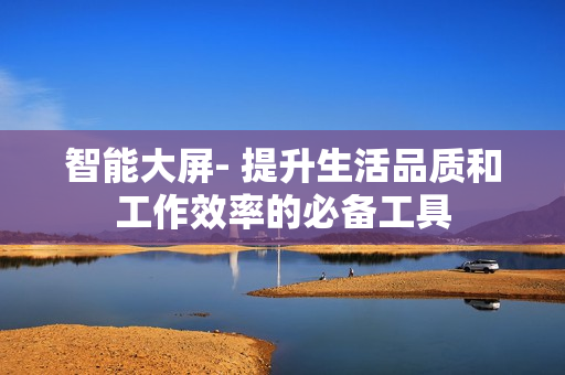 智能大屏- 提升生活品質(zhì)和工作效率的必備工具