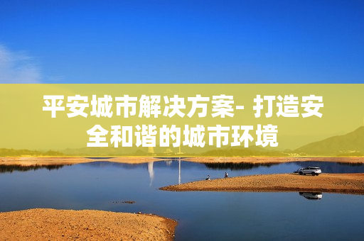 平安城市解決方案- 打造安全和諧的城市環境