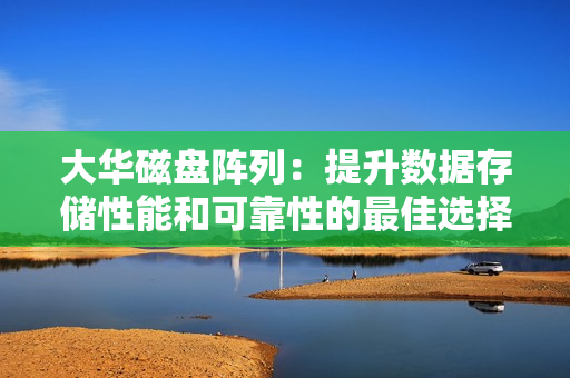 大華磁盤陣列：提升數據存儲性能和可靠性的最佳選擇