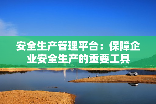 安全生產(chǎn)管理平臺：保障企業(yè)安全生產(chǎn)的重要工具