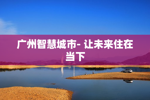 廣州智慧城市- 讓未來住在當下