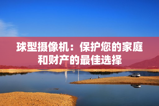 球型攝像機：保護您的家庭和財產的最佳選擇