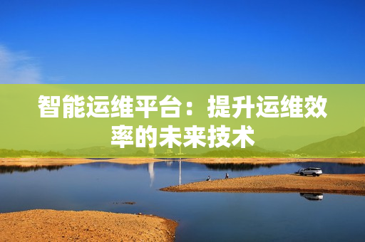 智能運維平臺：提升運維效率的未來技術