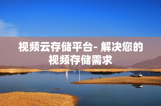 視頻云存儲平臺- 解決您的視頻存儲需求