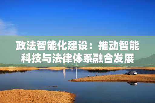 政法智能化建設：推動智能科技與法律體系融合發展