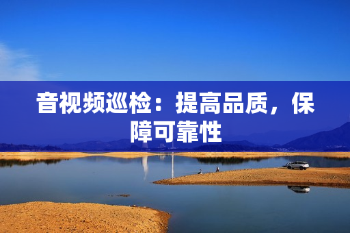 音視頻巡檢：提高品質(zhì)，保障可靠性