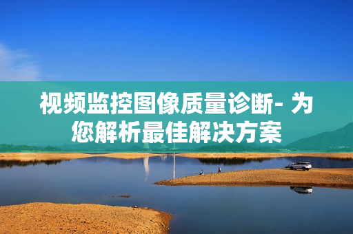 視頻監控圖像質量診斷- 為您解析最佳解決方案