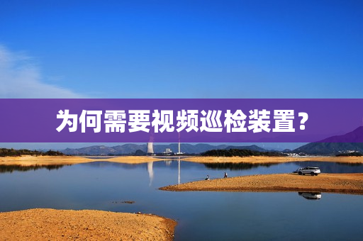 為何需要視頻巡檢裝置？